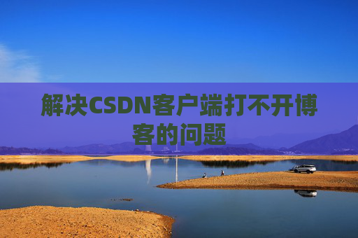 解决CSDN客户端打不开博客的问题