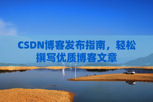 CSDN博客发布指南，轻松撰写优质博客文章