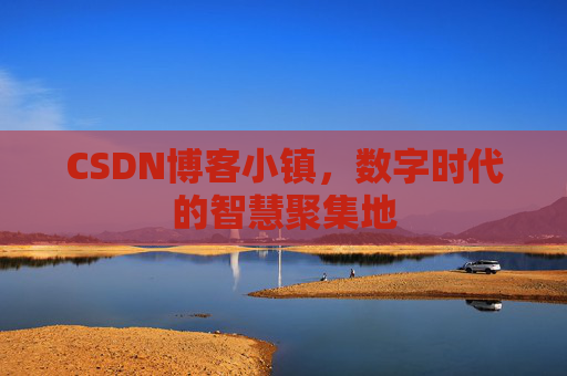 CSDN博客小镇，数字时代的智慧聚集地